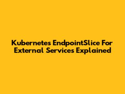 Kubernetes EndpointSlice For External Services Explained