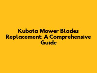 Kubota Mower Blades Replacement: A Comprehensive Guide