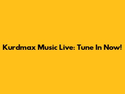 Kurdmax Music Live: Tune In Now!
