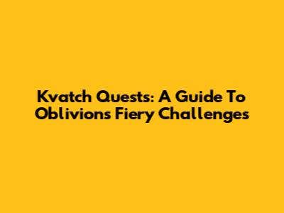 Kvatch Quests: A Guide To Oblivion's Fiery Challenges
