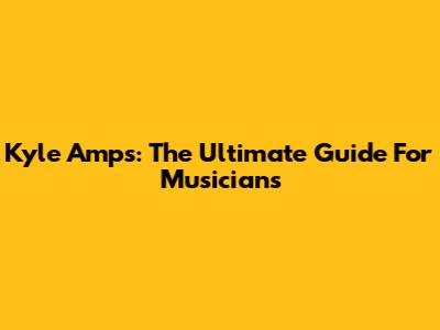 Kyle Amps: The Ultimate Guide For Musicians