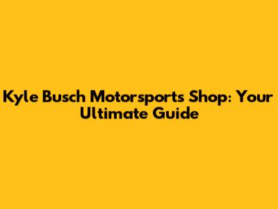 Kyle Busch Motorsports Shop: Your Ultimate Guide