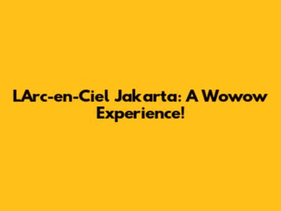 L'Arc-en-Ciel Jakarta: A Wowow Experience!