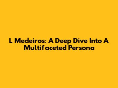 L Medeiros: A Deep Dive Into A Multifaceted Persona