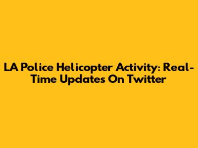 LA Police Helicopter Activity: Real-Time Updates On Twitter