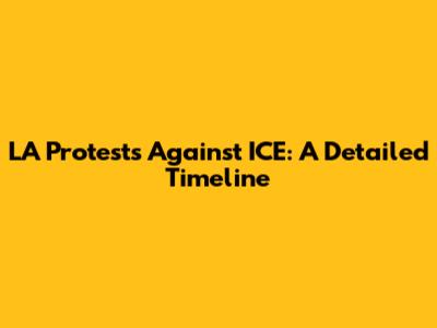LA Protests Against ICE: A Detailed Timeline