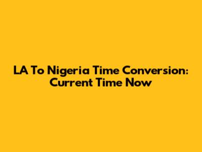 LA To Nigeria Time Conversion: Current Time Now