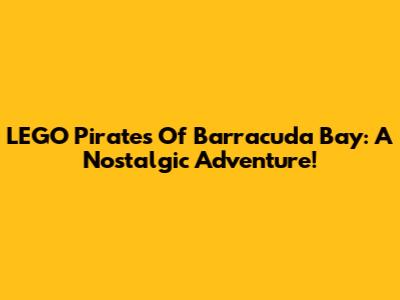 LEGO Pirates Of Barracuda Bay: A Nostalgic Adventure!