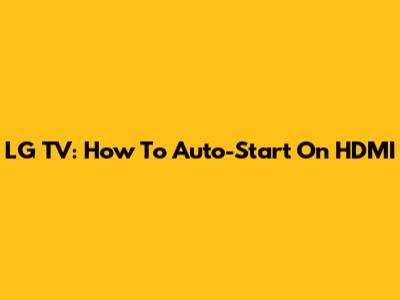 LG TV: How To Auto-Start On HDMI