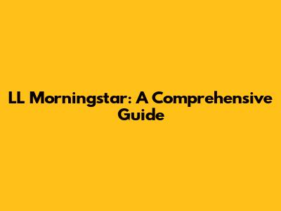 LL Morningstar: A Comprehensive Guide