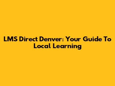 LMS Direct Denver: Your Guide To Local Learning