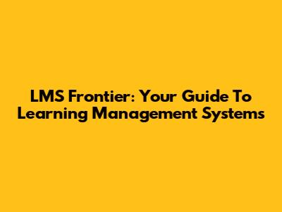 LMS Frontier: Your Guide To Learning Management Systems