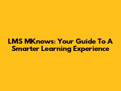 LMS MKnows: Your Guide To A Smarter Learning Experience
