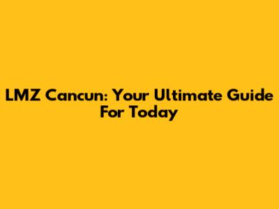 LMZ Cancun: Your Ultimate Guide For Today