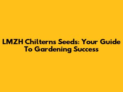 LMZH Chilterns Seeds: Your Guide To Gardening Success