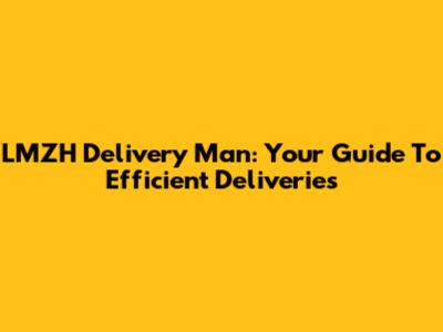 LMZH Delivery Man: Your Guide To Efficient Deliveries