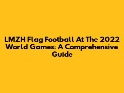 LMZH Flag Football At The 2022 World Games: A Comprehensive Guide