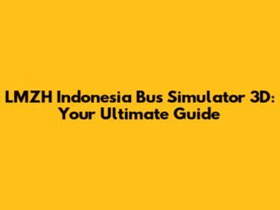 LMZH Indonesia Bus Simulator 3D: Your Ultimate Guide