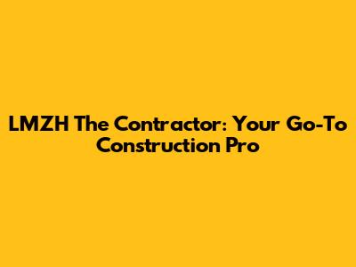 LMZH The Contractor: Your Go-To Construction Pro