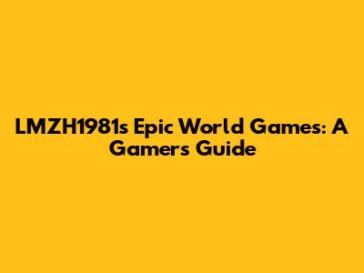 LMZH1981's Epic World Games: A Gamer's Guide
