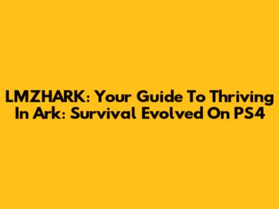 LMZHARK: Your Guide To Thriving In Ark: Survival Evolved On PS4