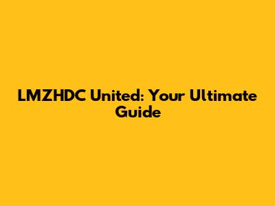 LMZHDC United: Your Ultimate Guide