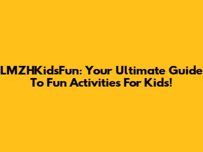 LMZHKidsFun: Your Ultimate Guide To Fun Activities For Kids!