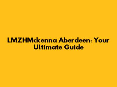 LMZHMckenna Aberdeen: Your Ultimate Guide