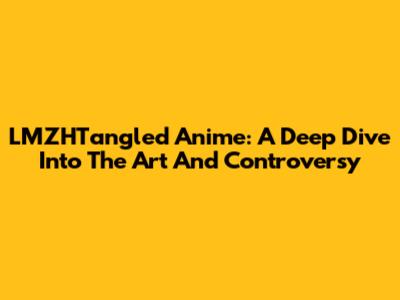 LMZHTangled Anime: A Deep Dive Into The Art And Controversy