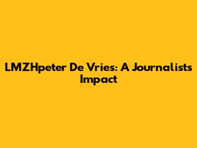 LMZHpeter De Vries: A Journalist's Impact