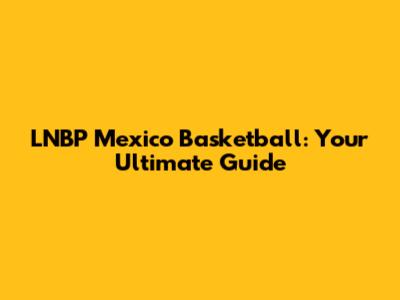 LNBP Mexico Basketball: Your Ultimate Guide