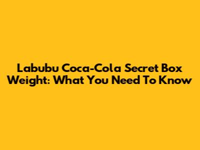 Labubu Coca-Cola Secret Box Weight: What You Need To Know