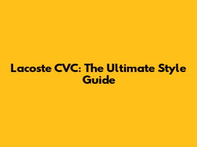 Lacoste CVC: The Ultimate Style Guide