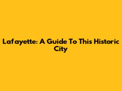 Lafayette: A Guide To This Historic City