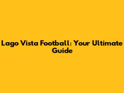Lago Vista Football: Your Ultimate Guide