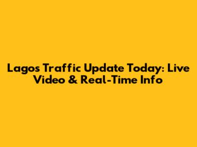 Lagos Traffic Update Today: Live Video & Real-Time Info