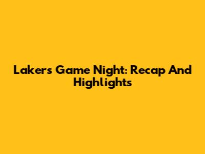 Lakers' Game Night: Recap And Highlights