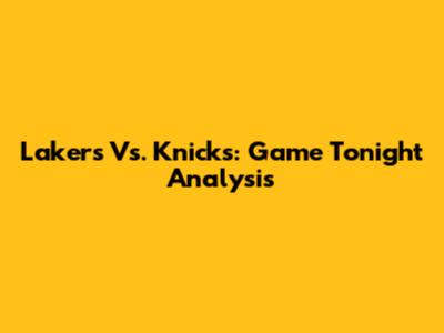 Lakers Vs. Knicks: Game Tonight Analysis