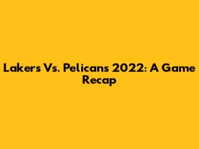 Lakers Vs. Pelicans 2022: A Game Recap