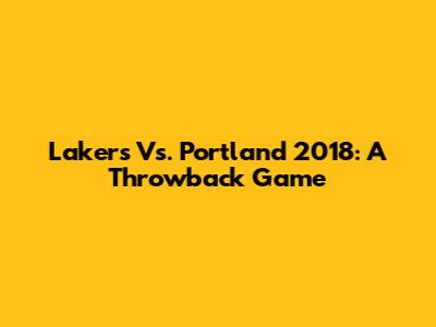 Lakers Vs. Portland 2018: A Throwback Game