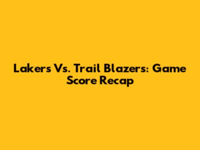 Lakers Vs. Trail Blazers: Game Score Recap