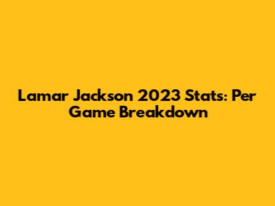 Lamar Jackson 2023 Stats: Per Game Breakdown