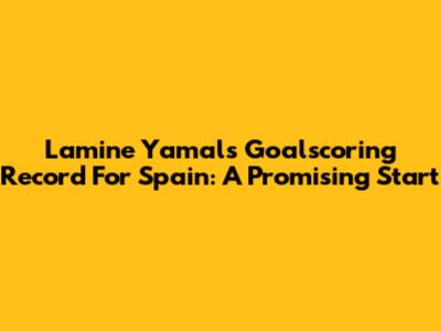 Lamine Yamal's Goalscoring Record For Spain: A Promising Start