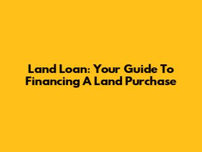 Land Loan: Your Guide To Financing A Land Purchase