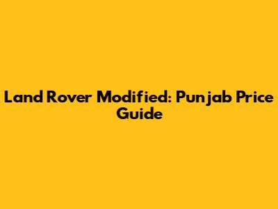 Land Rover Modified: Punjab Price Guide
