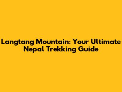 Langtang Mountain: Your Ultimate Nepal Trekking Guide