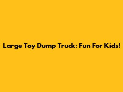 Large Toy Dump Truck: Fun For Kids!