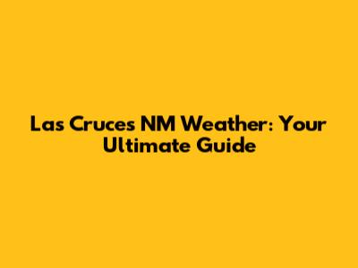 Las Cruces NM Weather: Your Ultimate Guide