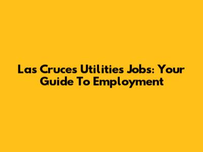 Las Cruces Utilities Jobs: Your Guide To Employment