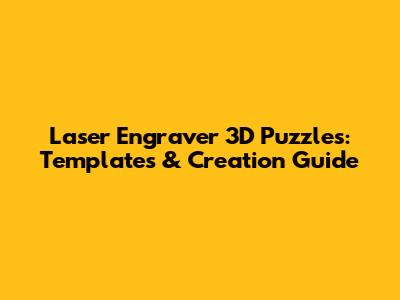 Laser Engraver 3D Puzzles: Templates & Creation Guide